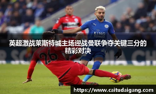 英超激战莱斯特城主场迎战曼联争夺关键三分的精彩对决