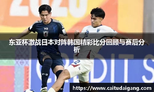 东亚杯激战日本对阵韩国精彩比分回顾与赛后分析
